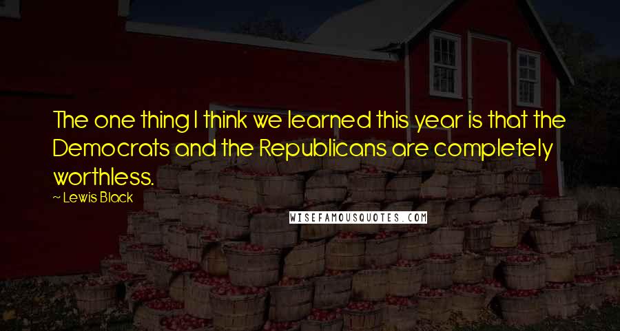 Lewis Black Quotes: The one thing I think we learned this year is that the Democrats and the Republicans are completely worthless.