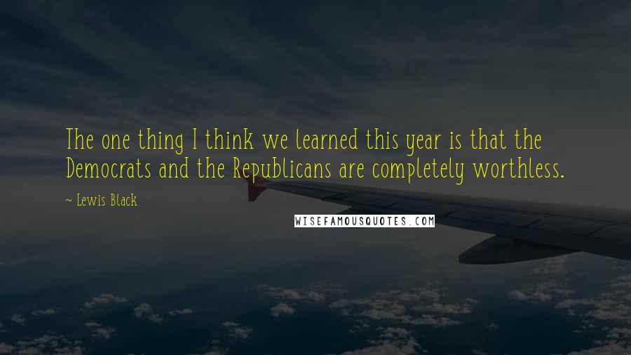 Lewis Black Quotes: The one thing I think we learned this year is that the Democrats and the Republicans are completely worthless.
