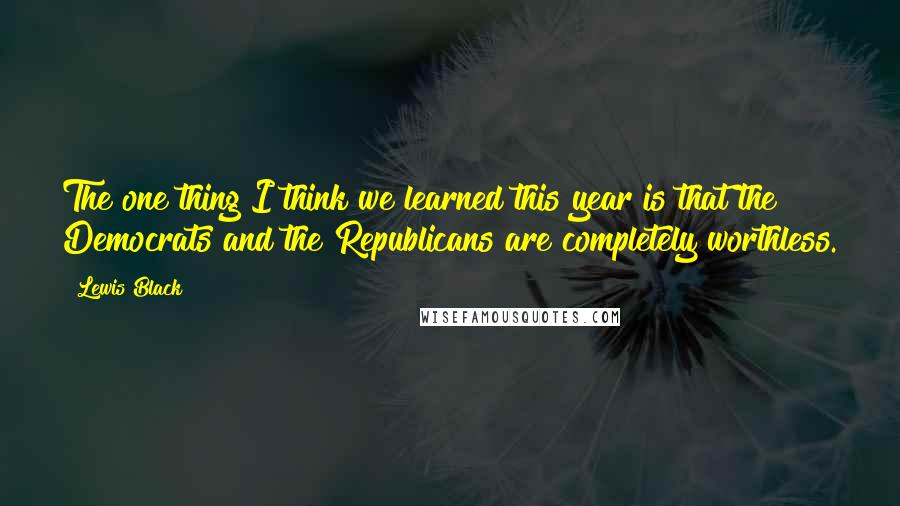 Lewis Black Quotes: The one thing I think we learned this year is that the Democrats and the Republicans are completely worthless.
