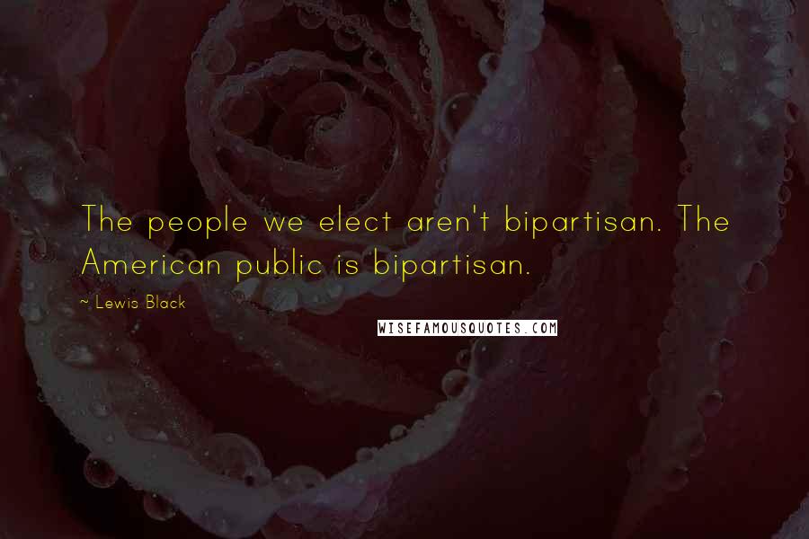 Lewis Black Quotes: The people we elect aren't bipartisan. The American public is bipartisan.