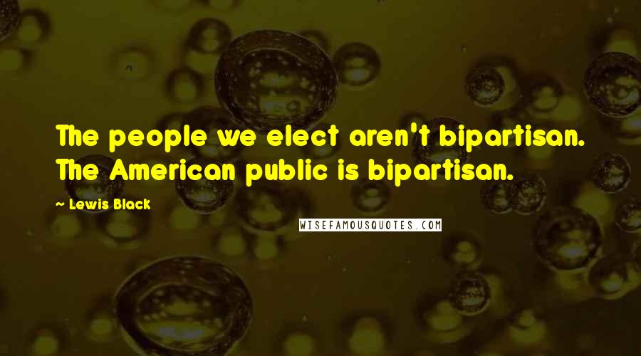 Lewis Black Quotes: The people we elect aren't bipartisan. The American public is bipartisan.