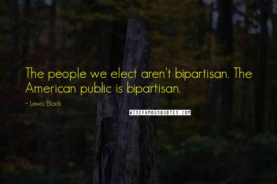 Lewis Black Quotes: The people we elect aren't bipartisan. The American public is bipartisan.