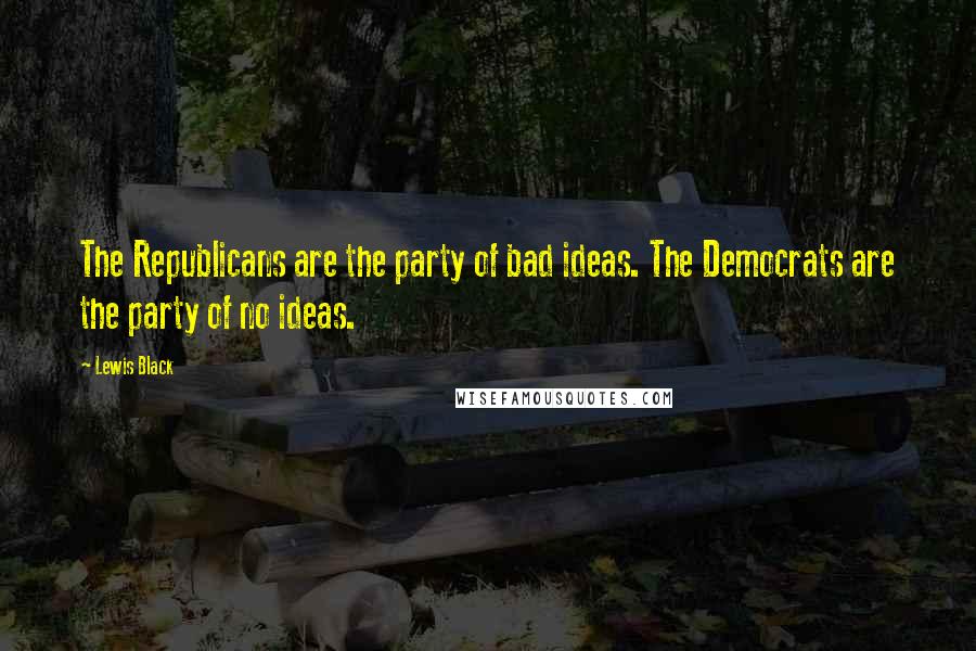 Lewis Black Quotes: The Republicans are the party of bad ideas. The Democrats are the party of no ideas.