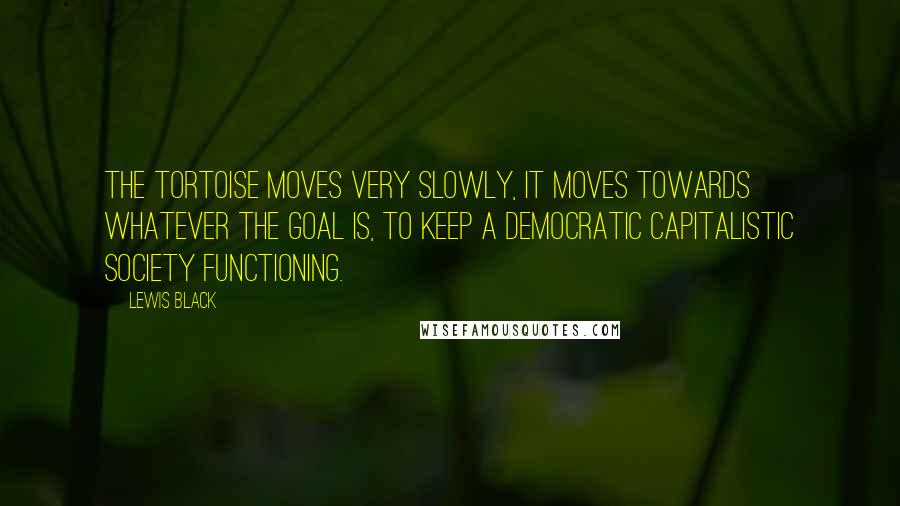 Lewis Black Quotes: The tortoise moves very slowly, it moves towards whatever the goal is, to keep a democratic capitalistic society functioning.