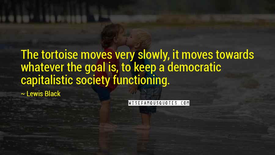 Lewis Black Quotes: The tortoise moves very slowly, it moves towards whatever the goal is, to keep a democratic capitalistic society functioning.