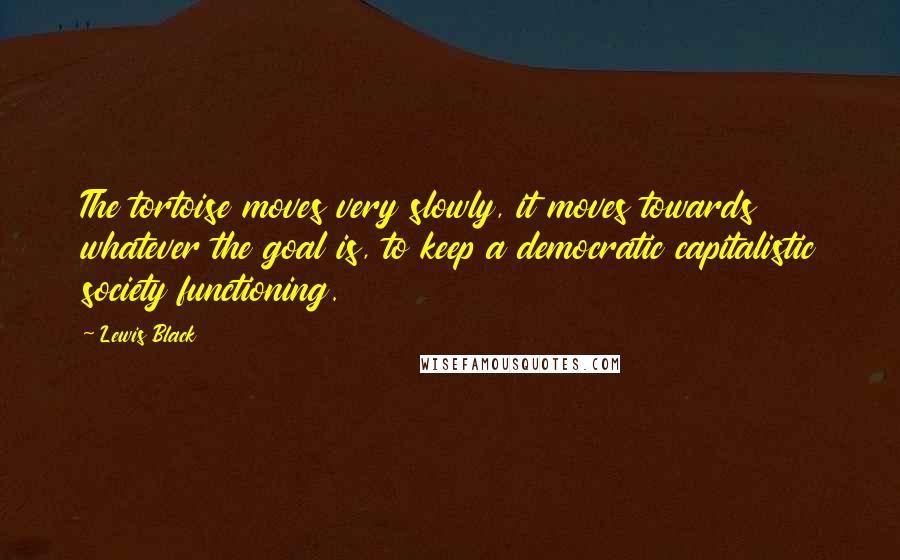 Lewis Black Quotes: The tortoise moves very slowly, it moves towards whatever the goal is, to keep a democratic capitalistic society functioning.