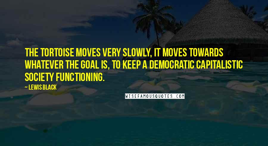 Lewis Black Quotes: The tortoise moves very slowly, it moves towards whatever the goal is, to keep a democratic capitalistic society functioning.