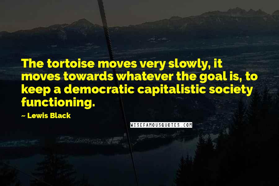 Lewis Black Quotes: The tortoise moves very slowly, it moves towards whatever the goal is, to keep a democratic capitalistic society functioning.