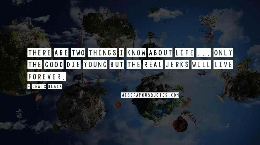 Lewis Black Quotes: There are two things I know about life ... Only the good die young but the real jerks will live forever.