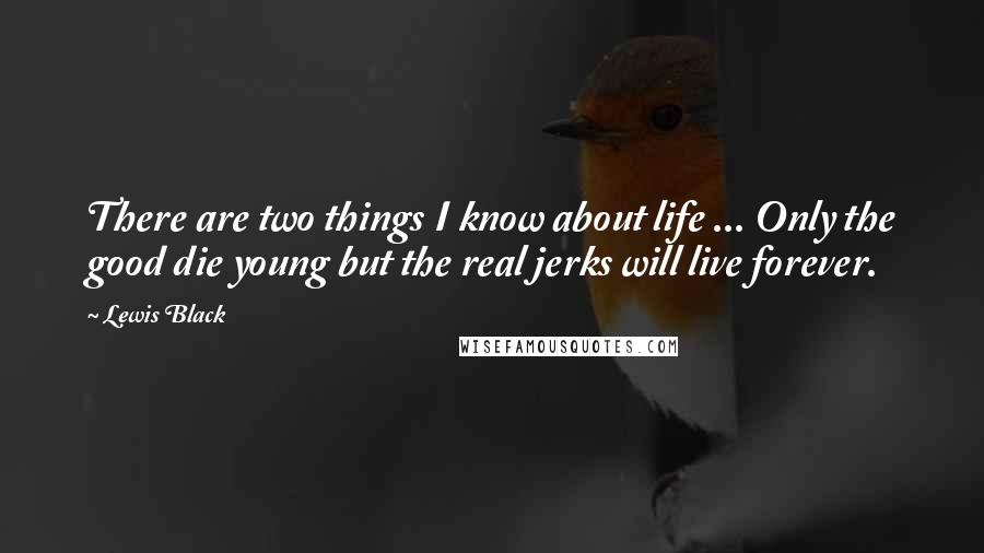 Lewis Black Quotes: There are two things I know about life ... Only the good die young but the real jerks will live forever.