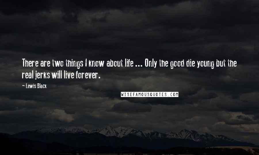 Lewis Black Quotes: There are two things I know about life ... Only the good die young but the real jerks will live forever.