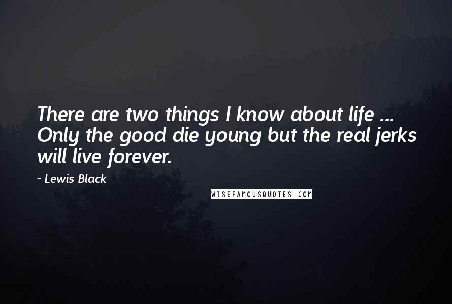 Lewis Black Quotes: There are two things I know about life ... Only the good die young but the real jerks will live forever.