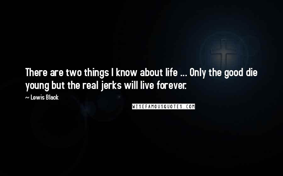 Lewis Black Quotes: There are two things I know about life ... Only the good die young but the real jerks will live forever.