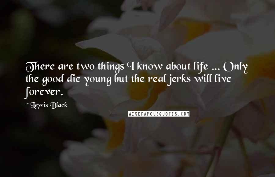 Lewis Black Quotes: There are two things I know about life ... Only the good die young but the real jerks will live forever.