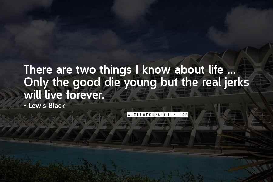 Lewis Black Quotes: There are two things I know about life ... Only the good die young but the real jerks will live forever.