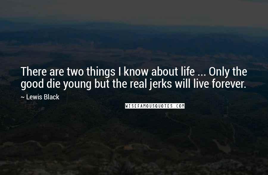 Lewis Black Quotes: There are two things I know about life ... Only the good die young but the real jerks will live forever.