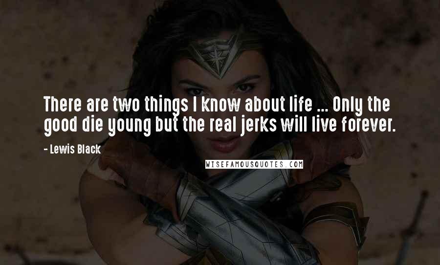 Lewis Black Quotes: There are two things I know about life ... Only the good die young but the real jerks will live forever.