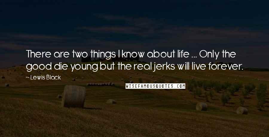 Lewis Black Quotes: There are two things I know about life ... Only the good die young but the real jerks will live forever.