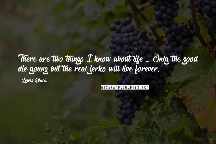 Lewis Black Quotes: There are two things I know about life ... Only the good die young but the real jerks will live forever.