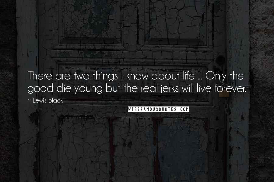 Lewis Black Quotes: There are two things I know about life ... Only the good die young but the real jerks will live forever.