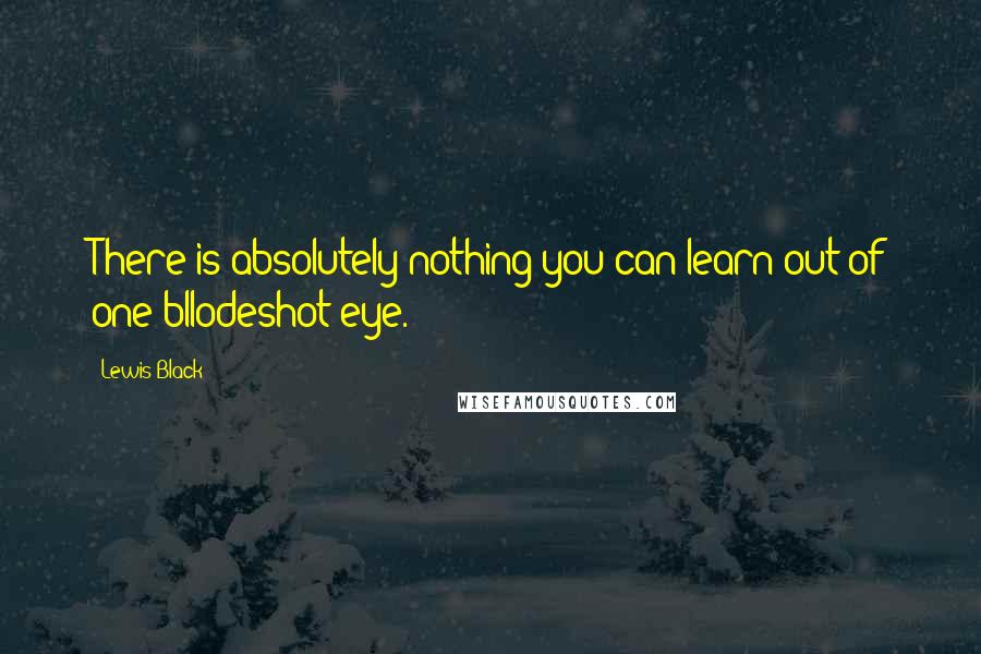 Lewis Black Quotes: There is absolutely nothing you can learn out of one bllodeshot eye.