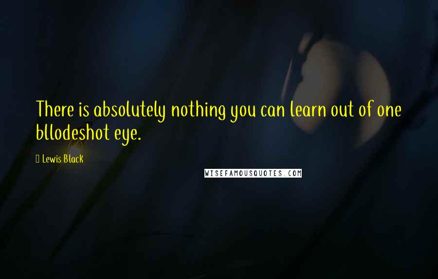 Lewis Black Quotes: There is absolutely nothing you can learn out of one bllodeshot eye.