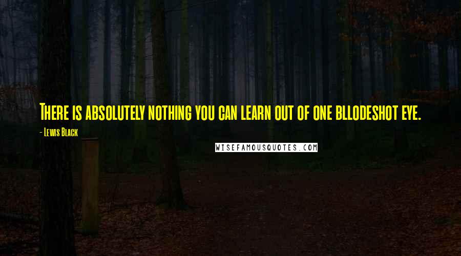 Lewis Black Quotes: There is absolutely nothing you can learn out of one bllodeshot eye.