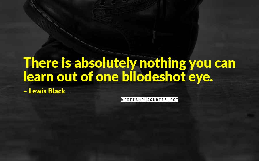 Lewis Black Quotes: There is absolutely nothing you can learn out of one bllodeshot eye.