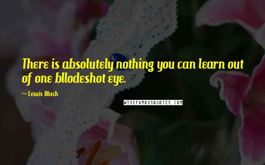 Lewis Black Quotes: There is absolutely nothing you can learn out of one bllodeshot eye.