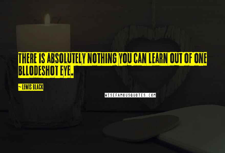 Lewis Black Quotes: There is absolutely nothing you can learn out of one bllodeshot eye.