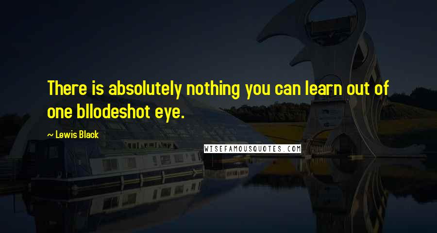 Lewis Black Quotes: There is absolutely nothing you can learn out of one bllodeshot eye.