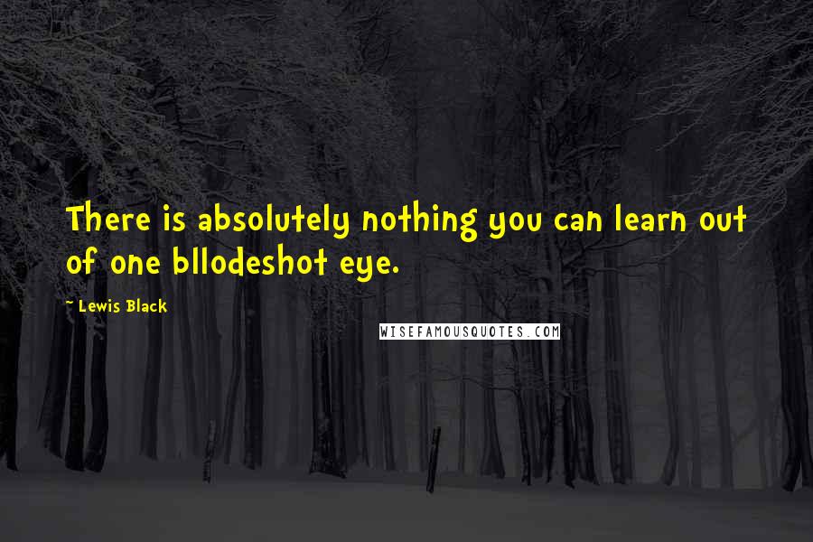 Lewis Black Quotes: There is absolutely nothing you can learn out of one bllodeshot eye.