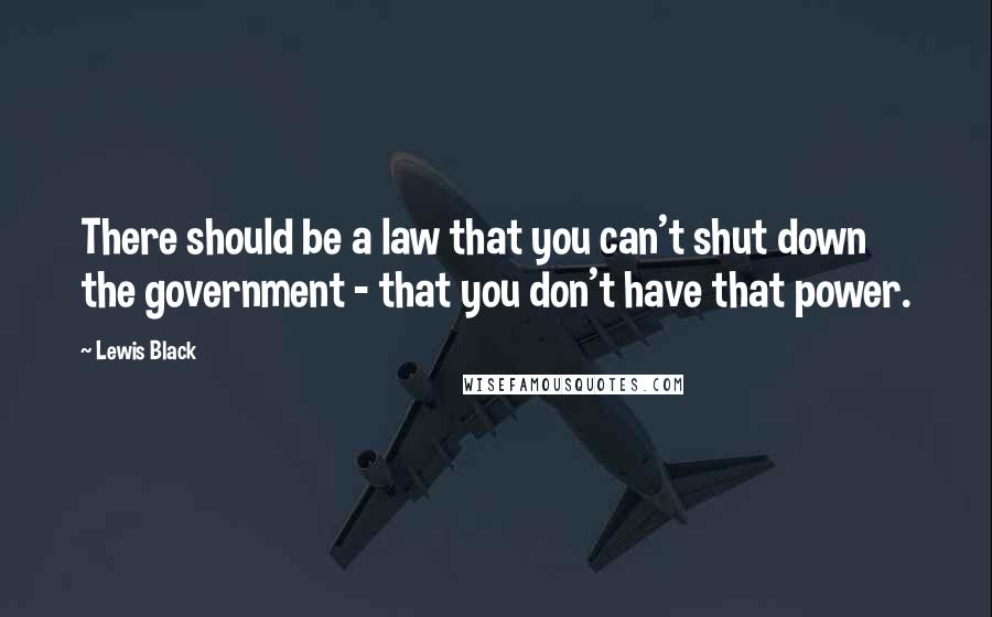 Lewis Black Quotes: There should be a law that you can't shut down the government - that you don't have that power.