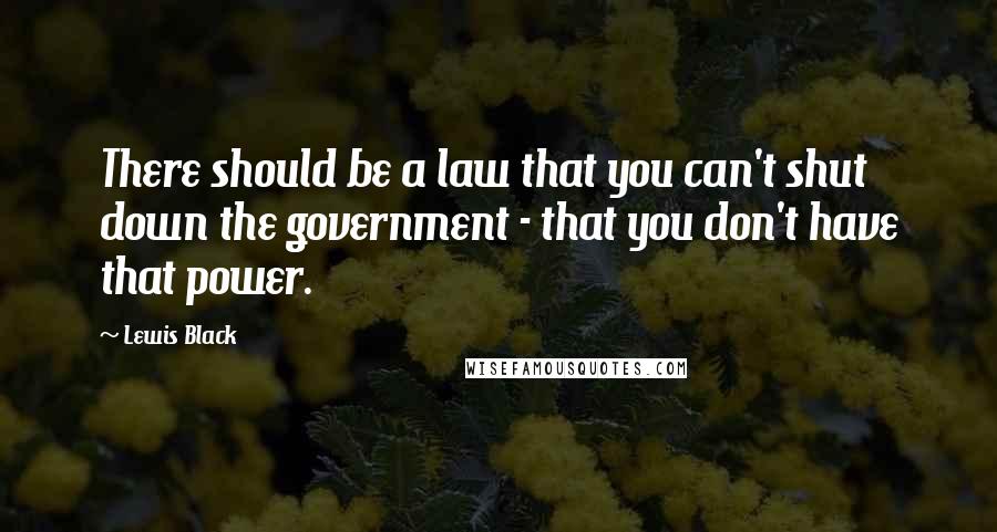 Lewis Black Quotes: There should be a law that you can't shut down the government - that you don't have that power.