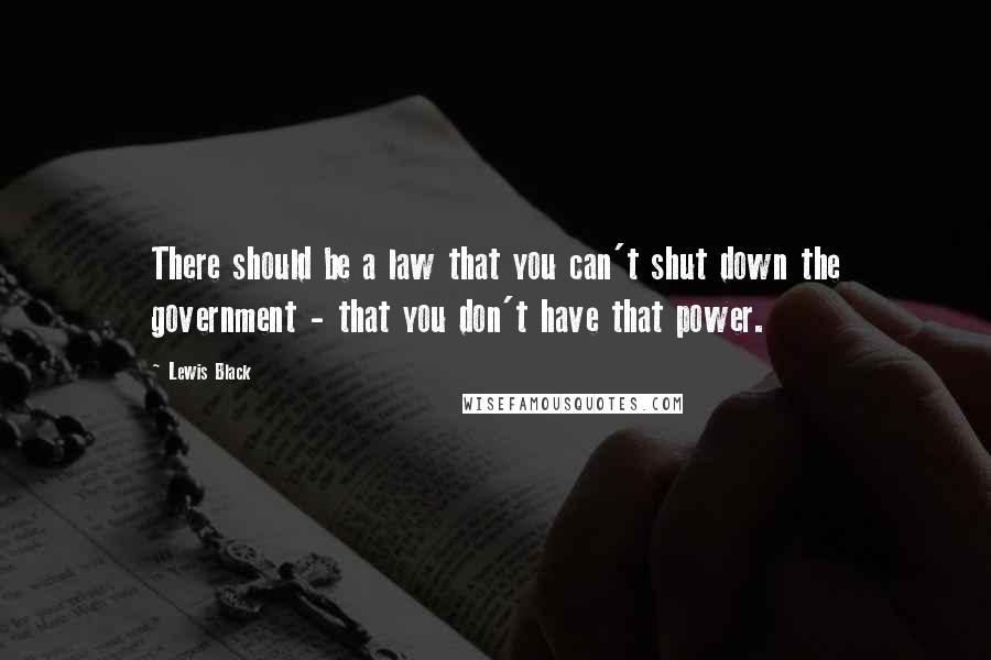 Lewis Black Quotes: There should be a law that you can't shut down the government - that you don't have that power.