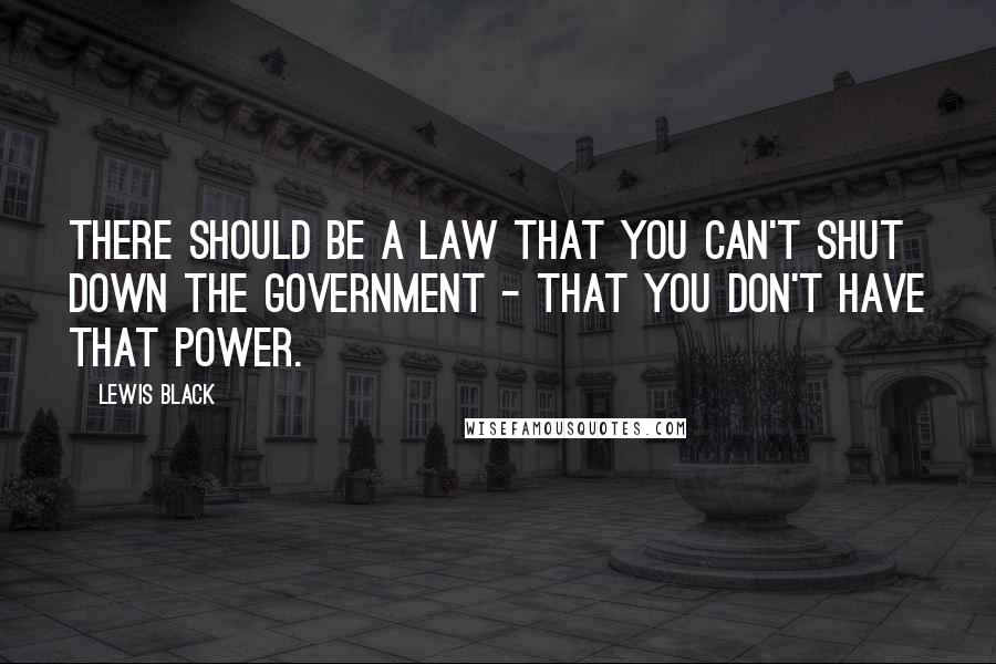 Lewis Black Quotes: There should be a law that you can't shut down the government - that you don't have that power.