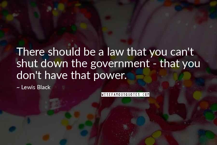 Lewis Black Quotes: There should be a law that you can't shut down the government - that you don't have that power.