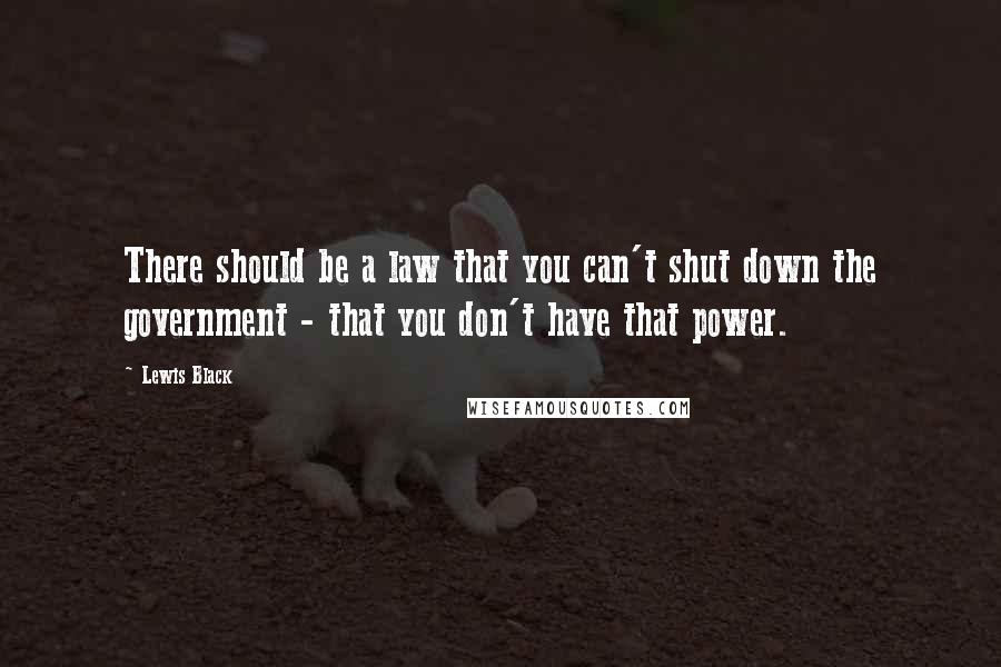 Lewis Black Quotes: There should be a law that you can't shut down the government - that you don't have that power.