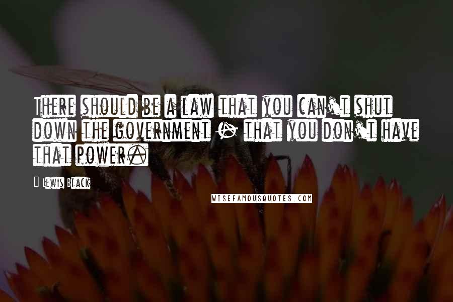 Lewis Black Quotes: There should be a law that you can't shut down the government - that you don't have that power.