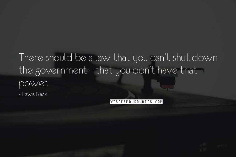 Lewis Black Quotes: There should be a law that you can't shut down the government - that you don't have that power.