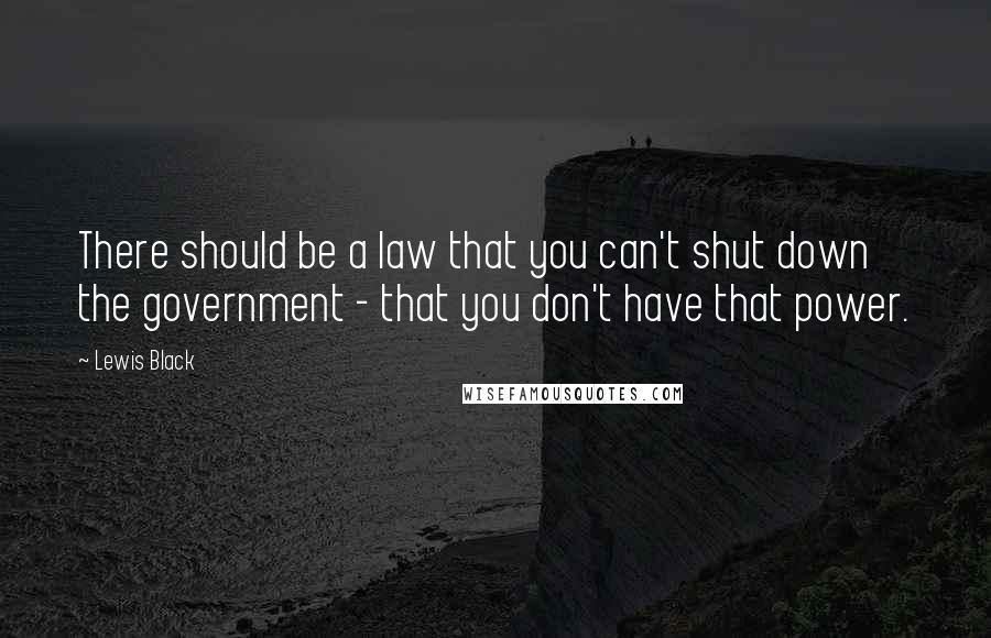 Lewis Black Quotes: There should be a law that you can't shut down the government - that you don't have that power.