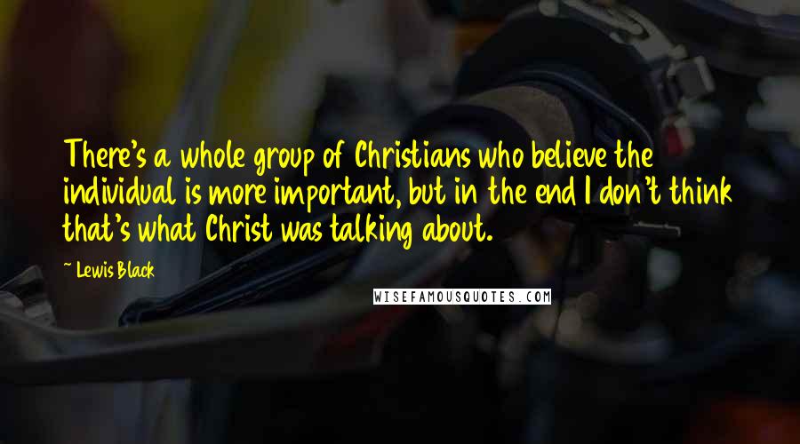 Lewis Black Quotes: There's a whole group of Christians who believe the individual is more important, but in the end I don't think that's what Christ was talking about.