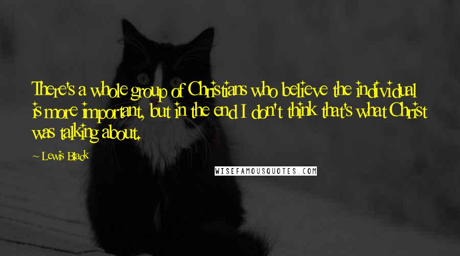 Lewis Black Quotes: There's a whole group of Christians who believe the individual is more important, but in the end I don't think that's what Christ was talking about.