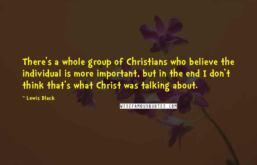 Lewis Black Quotes: There's a whole group of Christians who believe the individual is more important, but in the end I don't think that's what Christ was talking about.