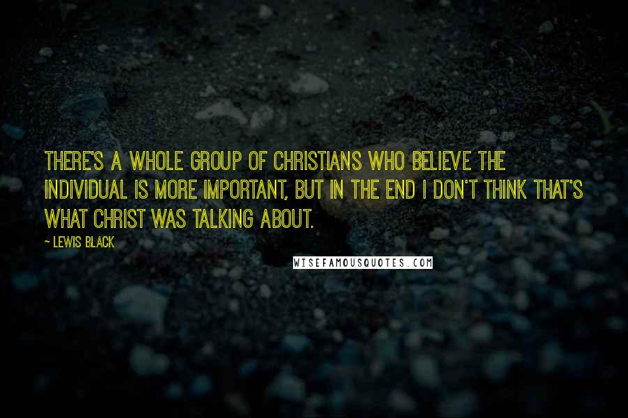 Lewis Black Quotes: There's a whole group of Christians who believe the individual is more important, but in the end I don't think that's what Christ was talking about.