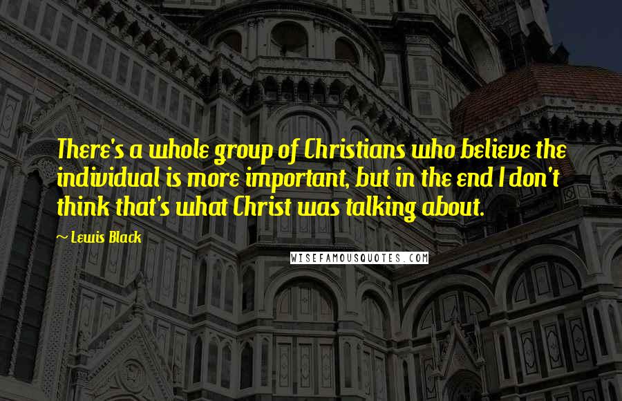 Lewis Black Quotes: There's a whole group of Christians who believe the individual is more important, but in the end I don't think that's what Christ was talking about.