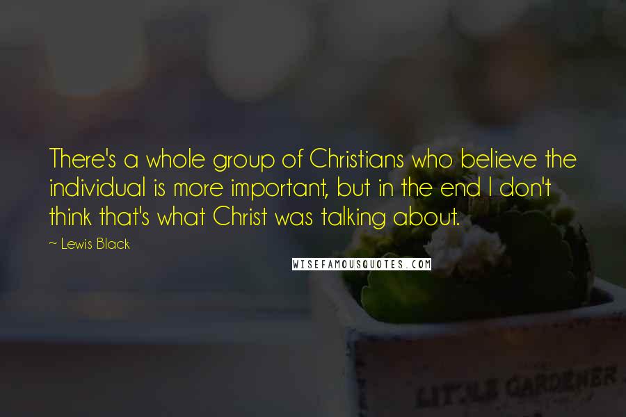 Lewis Black Quotes: There's a whole group of Christians who believe the individual is more important, but in the end I don't think that's what Christ was talking about.