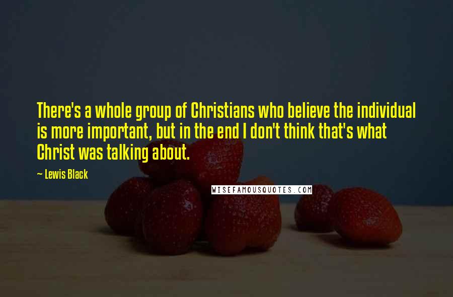 Lewis Black Quotes: There's a whole group of Christians who believe the individual is more important, but in the end I don't think that's what Christ was talking about.