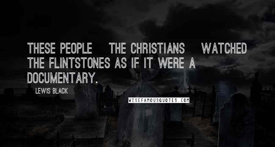 Lewis Black Quotes: These people [the Christians] watched the Flintstones as if it were a documentary.