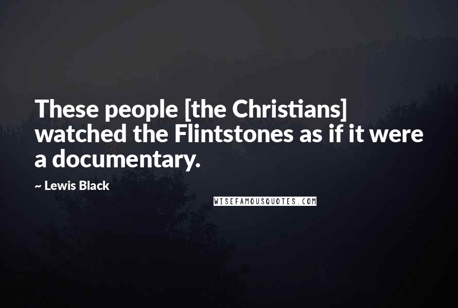 Lewis Black Quotes: These people [the Christians] watched the Flintstones as if it were a documentary.